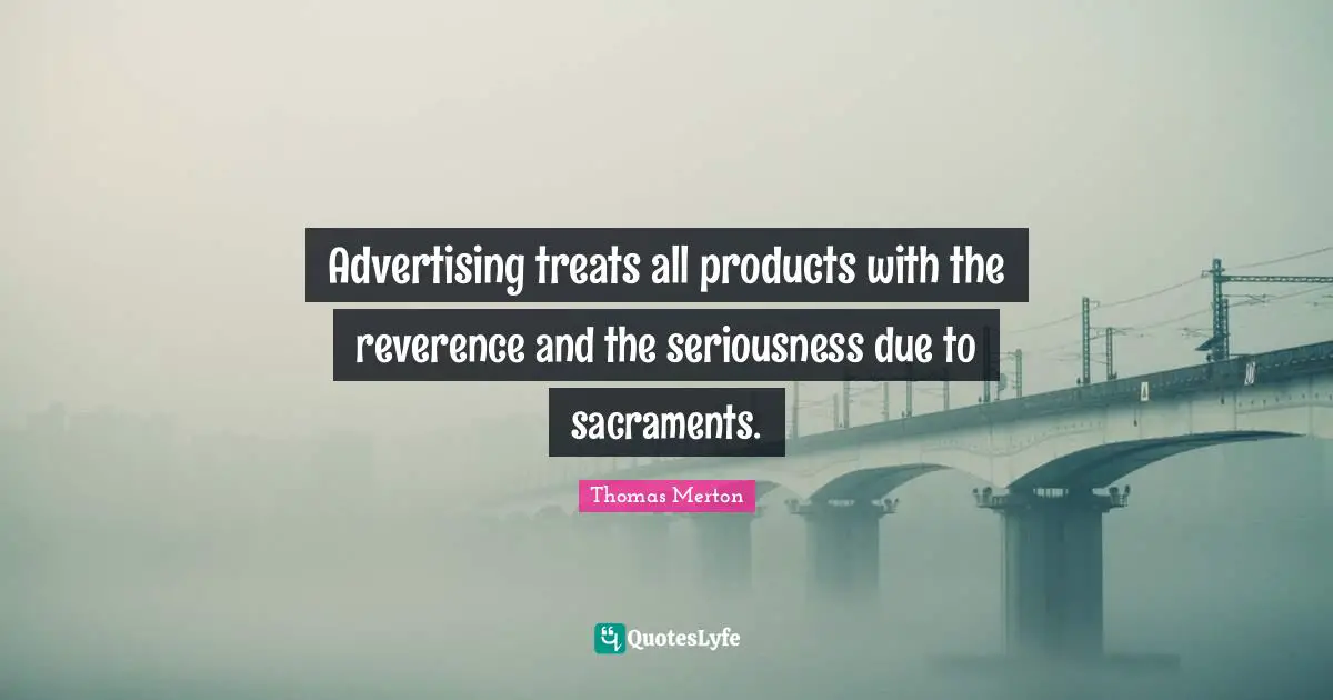Sacraments Quotes: "Advertising treats all products with the reverence and the seriousness due to sacraments."