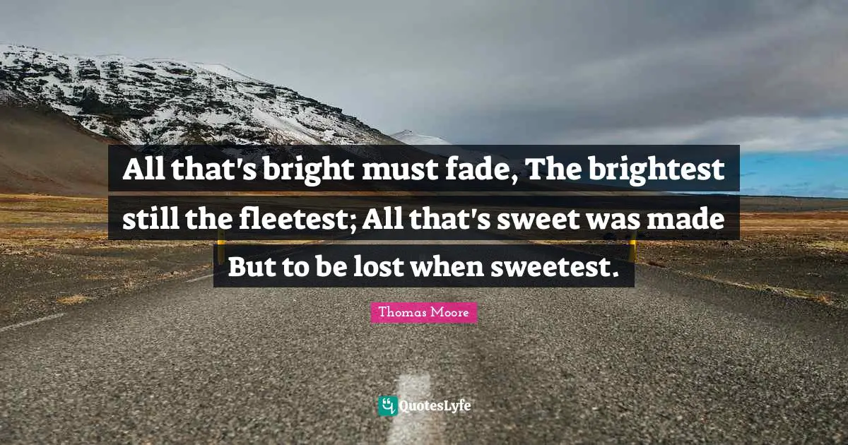 All that's bright must fade, The brightest still the fleetest; All that's sweet was made But to be lost when sweetest.