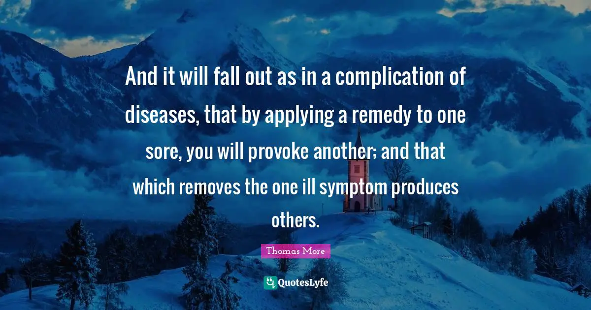 And it will fall out as in a complication of diseases, that by applying a remedy to one sore, you will provoke another; and that which removes the one ill symptom produces others.