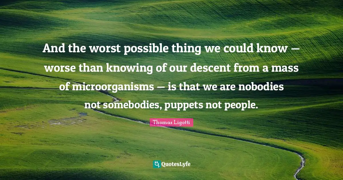 Descent Quotes: "And the worst possible thing we could know — worse than knowing of our descent from a mass of microorganisms — is that we are nobodies not somebodies, puppets not people."