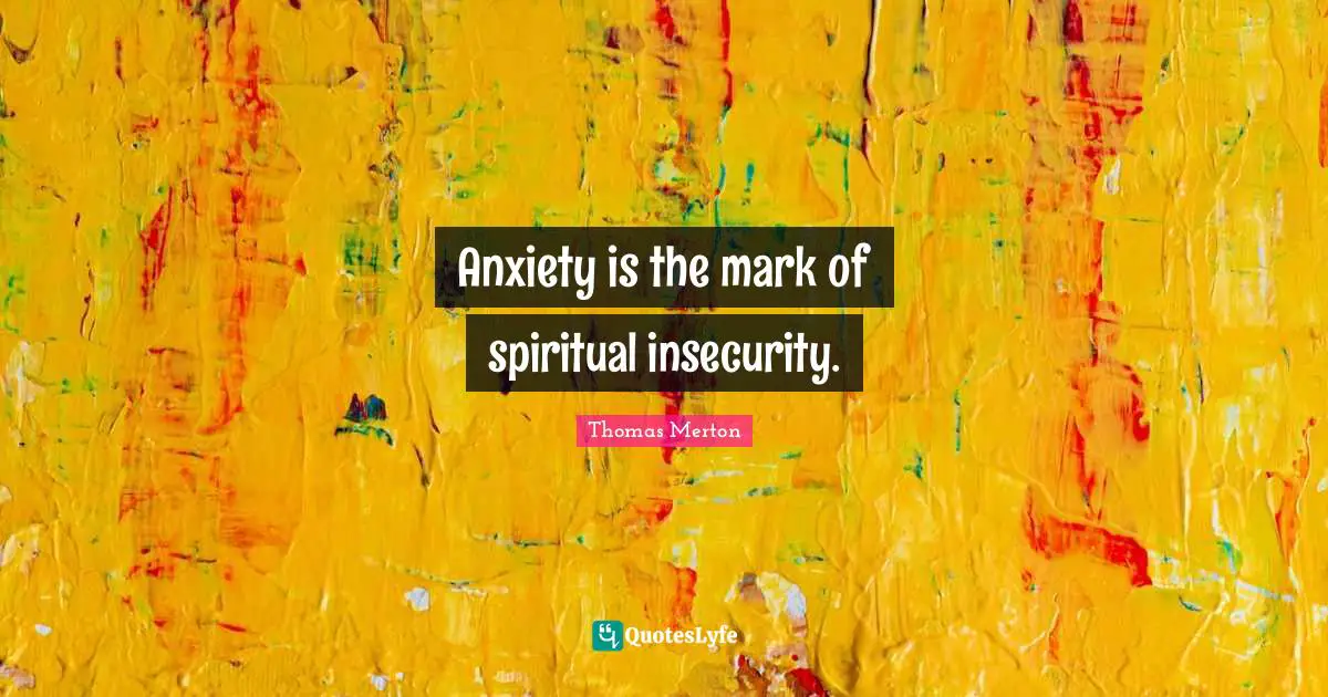 Anxiety is the mark of spiritual insecurity.
