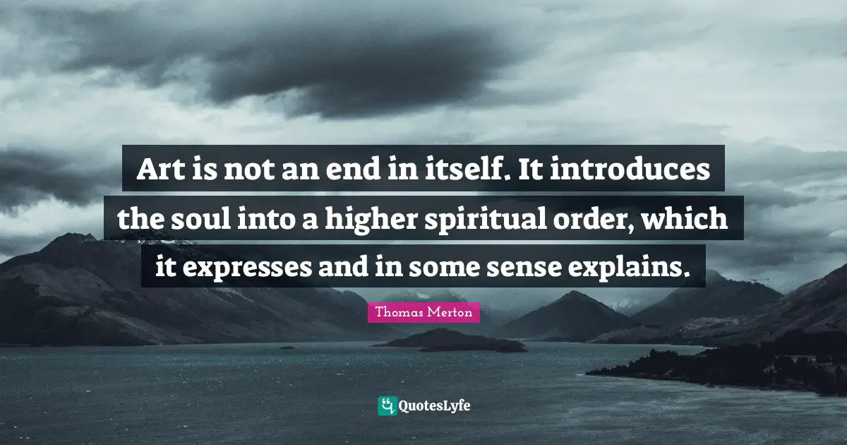 Art is not an end in itself. It introduces the soul into a higher spiritual order, which it expresses and in some sense explains.