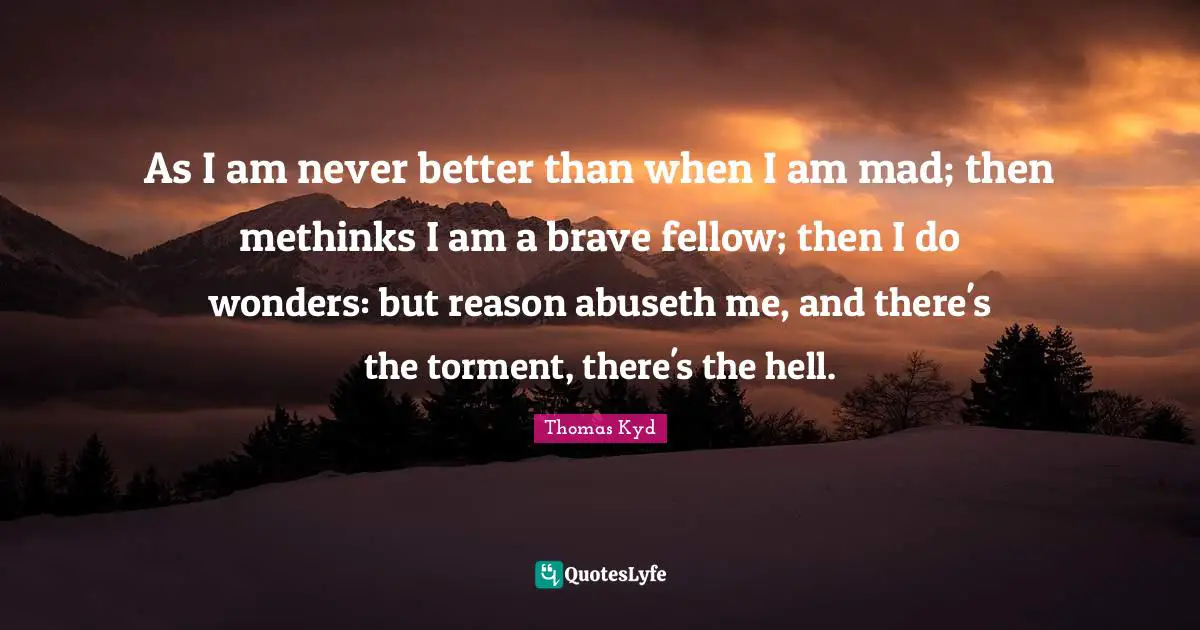 Torment Quotes: "As I am never better than when I am mad; then methinks I am a brave fellow; then I do wonders: but reason abuseth me, and there's the torment, there's the hell."