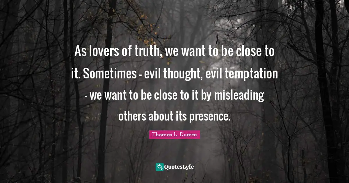 As lovers of truth, we want to be close to it. Sometimes - evil thought, evil temptation - we want to be close to it by misleading others about its presence.
