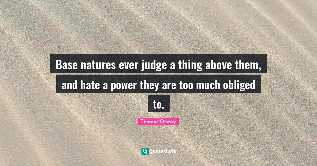 Base natures ever judge a thing above them, and hate a power they are too much obliged to.