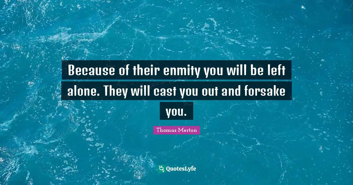Because of their enmity you will be left alone. They will cast you out and forsake you.