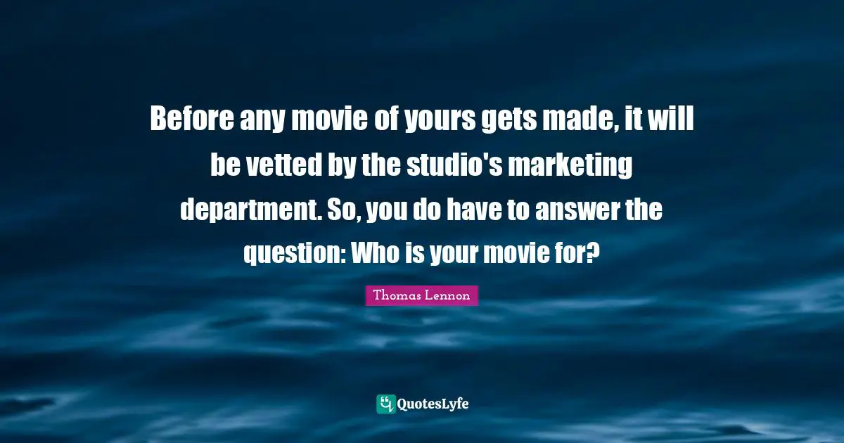 Before any movie of yours gets made, it will be vetted by the studio's marketing department. So, you do have to answer the question: Who is your movie for?