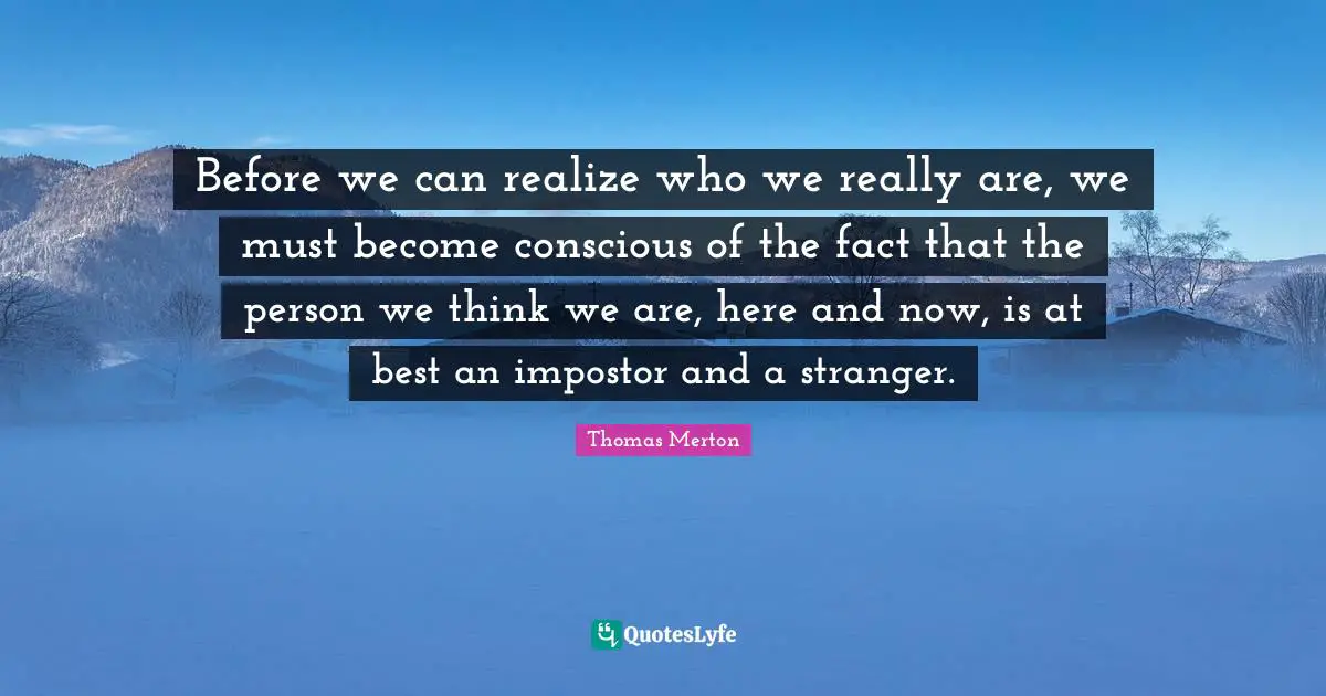 Here And Now Quotes: "Before we can realize who we really are, we must become conscious of the fact that the person we think we are, here and now, is at best an impostor and a stranger."