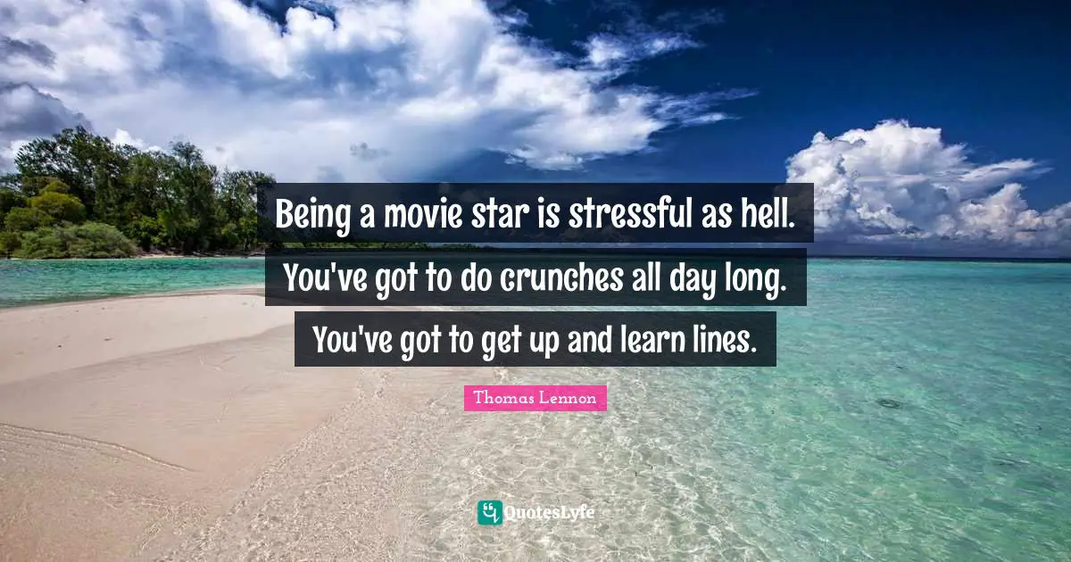 Being a movie star is stressful as hell. You've got to do crunches all day long. You've got to get up and learn lines.