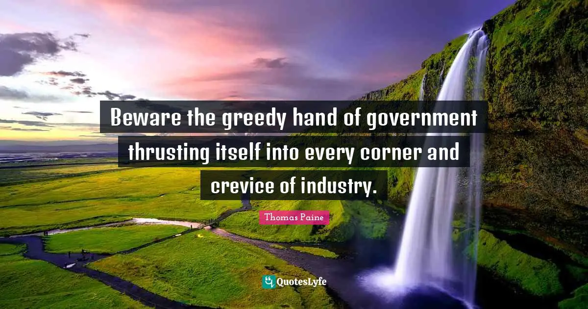Thomas Paine Quotes: "Beware the greedy hand of government thrusting itself into every corner and crevice of industry."