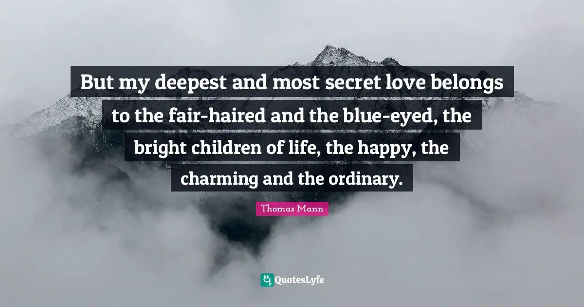 But my deepest and most secret love belongs to the fair-haired and the blue-eyed, the bright children of life, the happy, the charming and the ordinary.