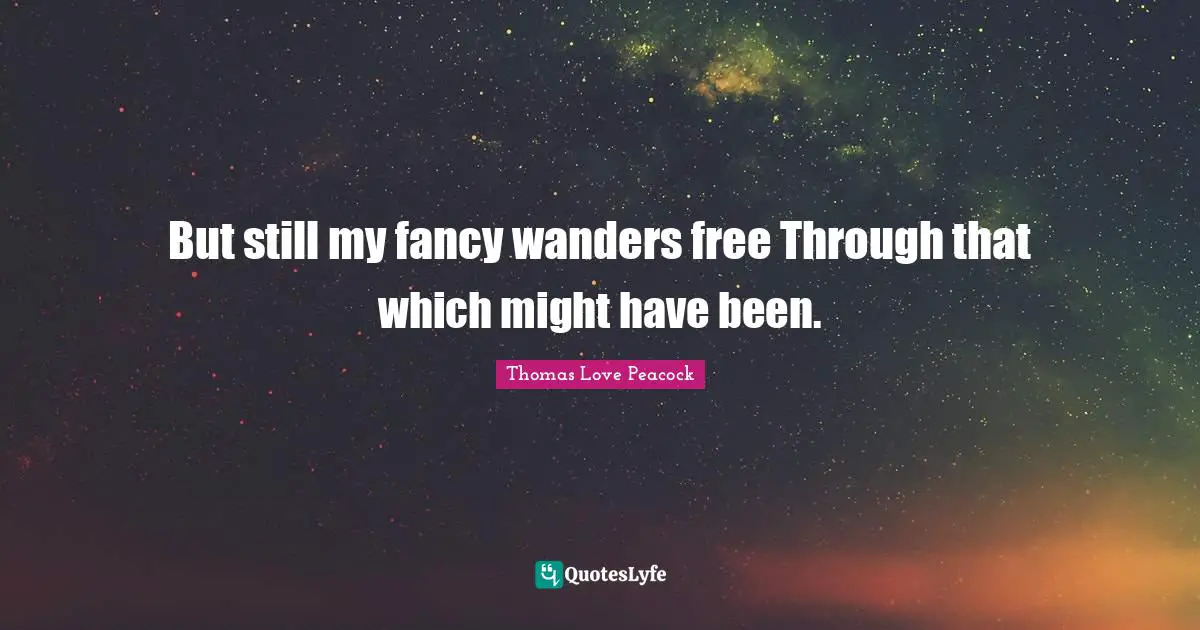 But still my fancy wanders free Through that which might have been.