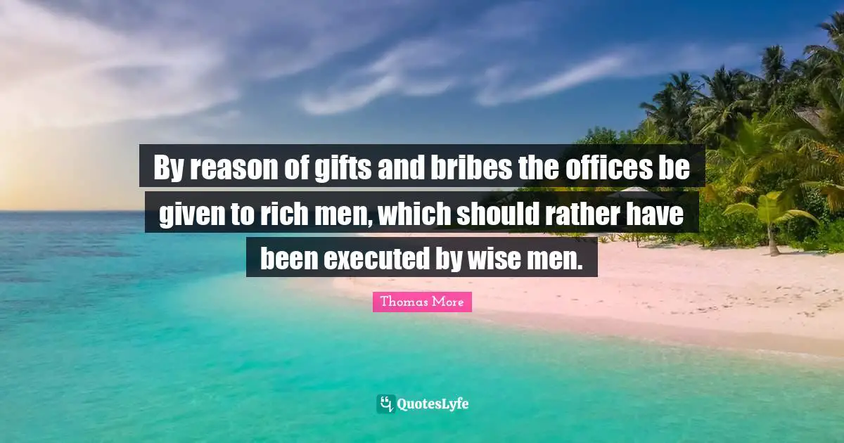 By reason of gifts and bribes the offices be given to rich men, which should rather have been executed by wise men.
