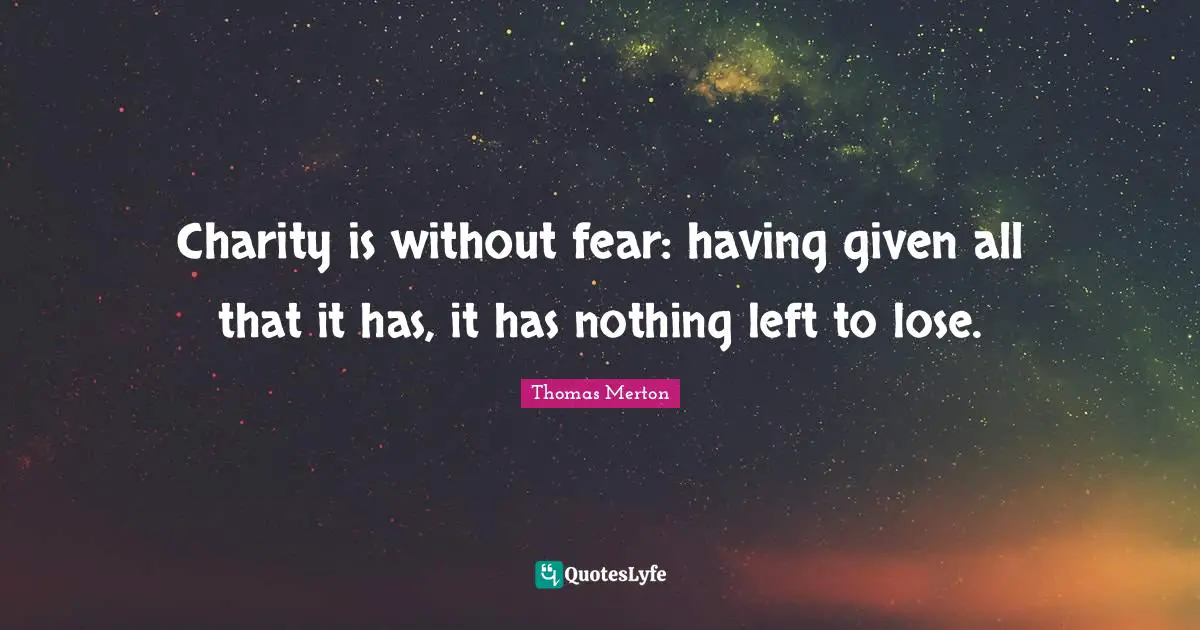 Charity is without fear: having given all that it has, it has nothing left to lose.