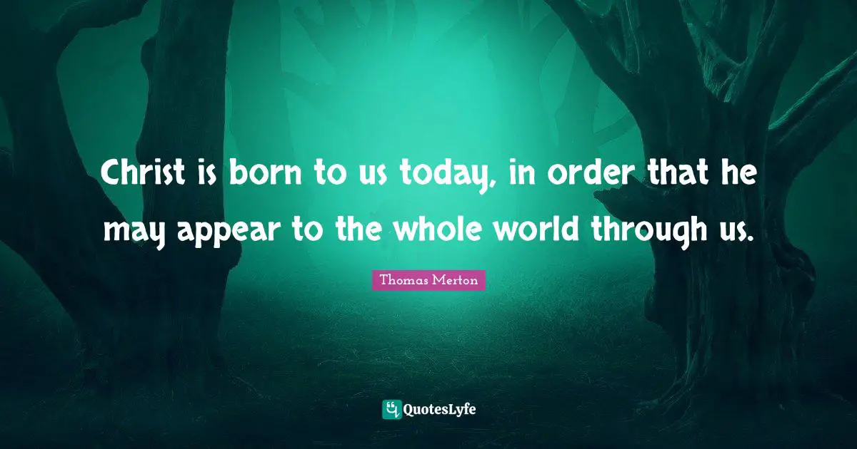 Christ is born to us today, in order that he may appear to the whole world through us.