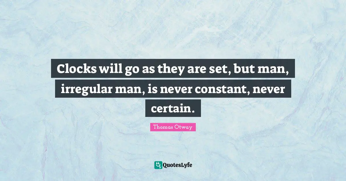 Clocks will go as they are set, but man, irregular man, is never constant, never certain.