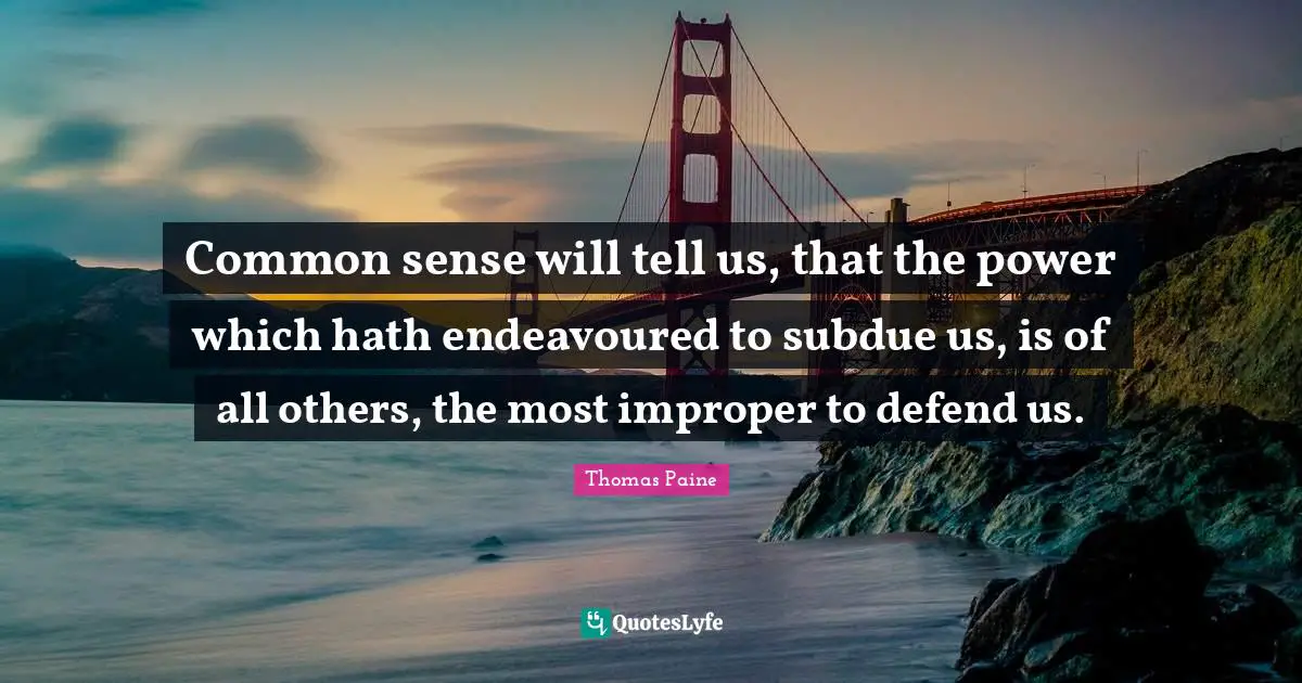 Common sense will tell us, that the power which hath endeavoured to subdue us, is of all others, the most improper to defend us.