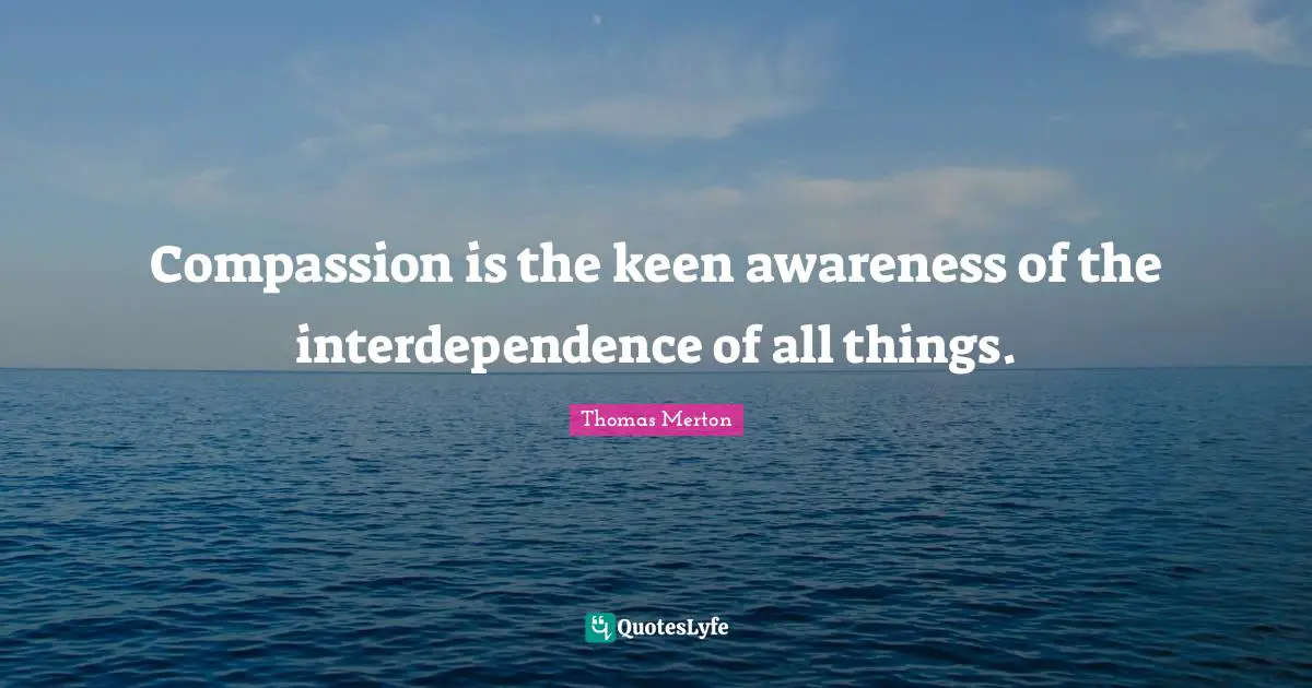 Awareness Quotes: "Compassion is the keen awareness of the interdependence of all things."