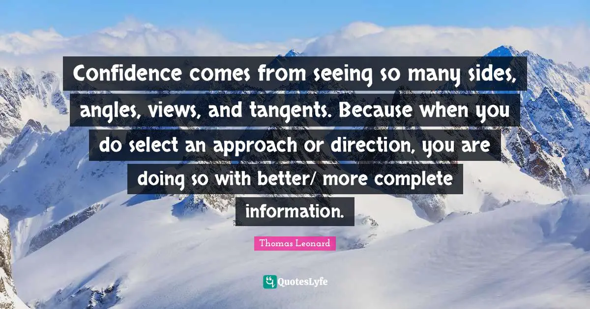 Confidence comes from seeing so many sides, angles, views, and tangents. Because when you do select an approach or direction, you are doing so with better/ more complete information.