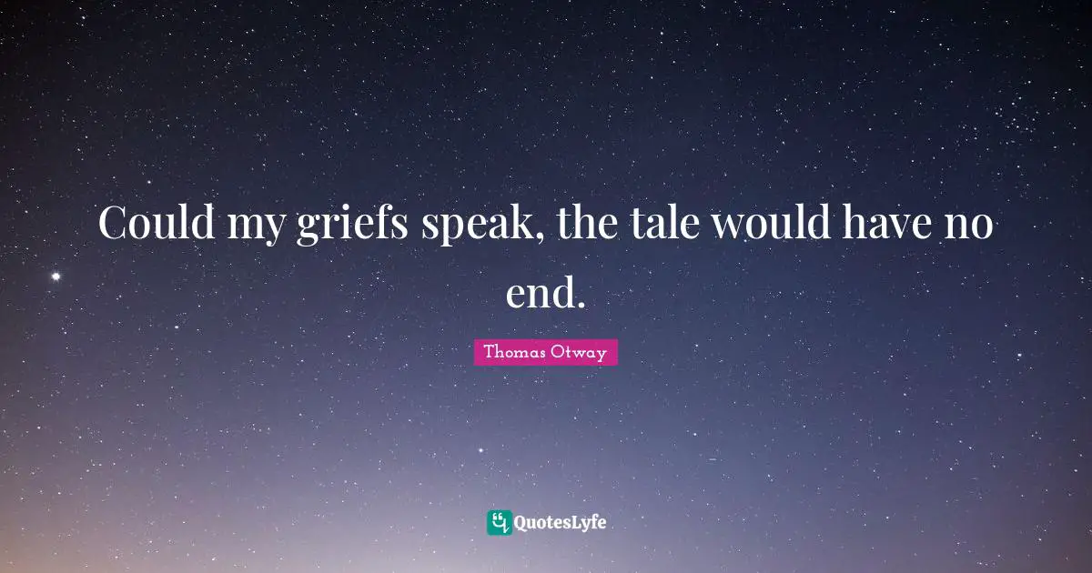 Could my griefs speak, the tale would have no end.
