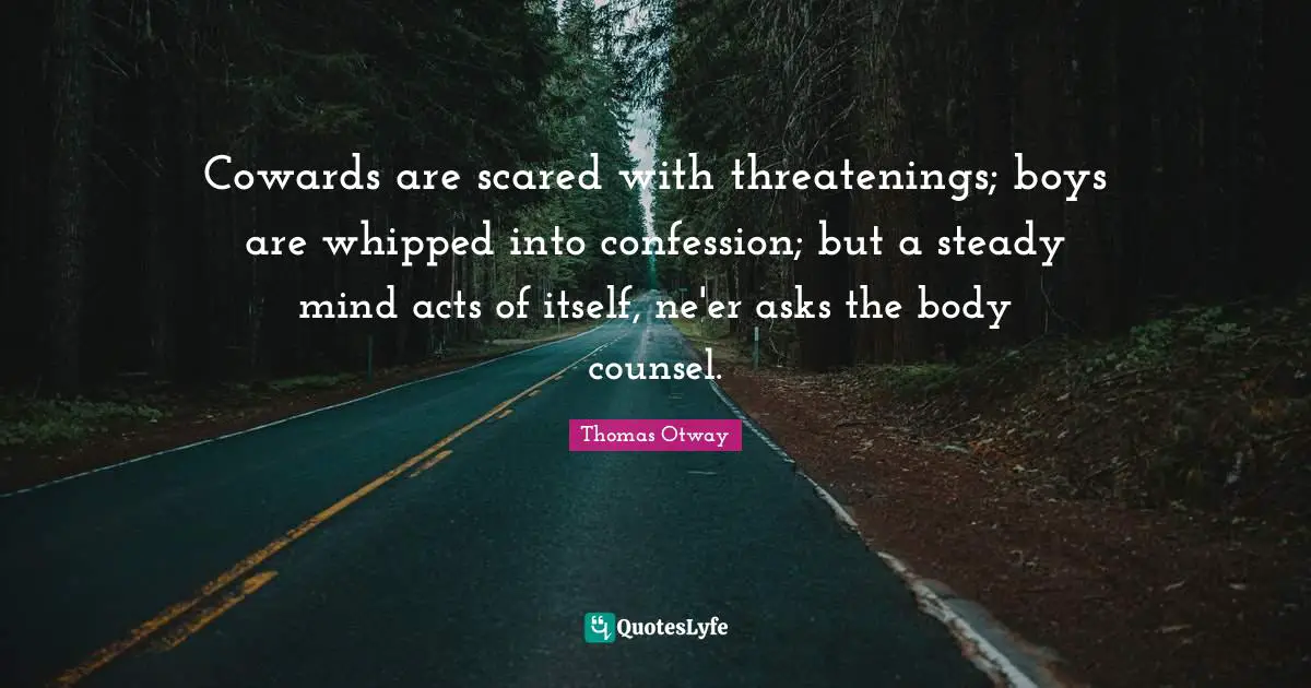 Cowards are scared with threatenings; boys are whipped into confession; but a steady mind acts of itself, ne'er asks the body counsel.