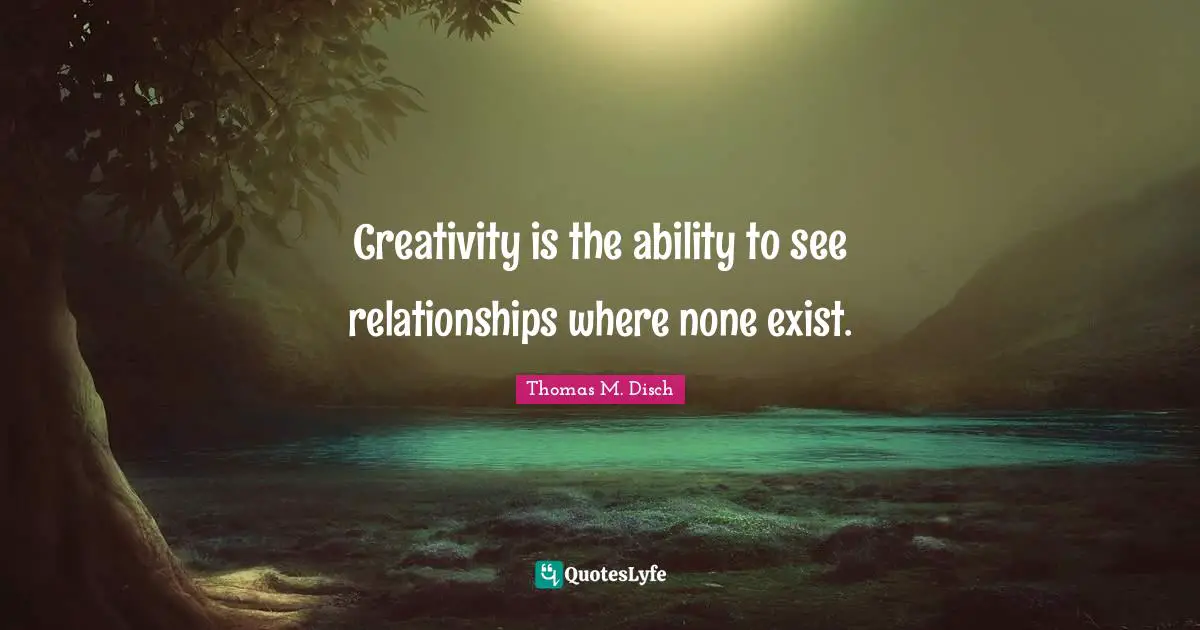 Creativity is the ability to see relationships where none exist.