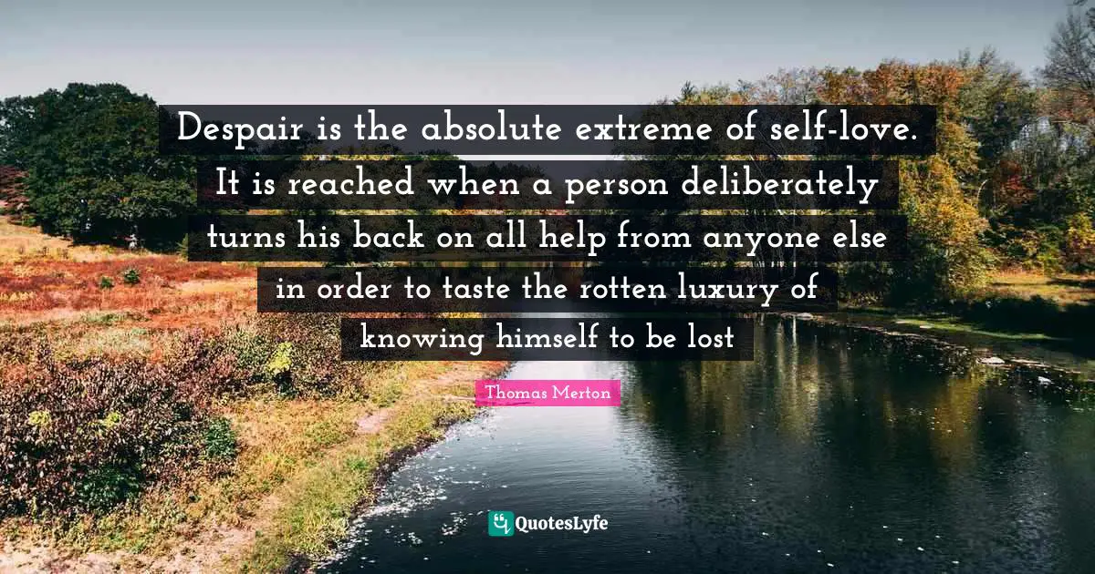 Despair is the absolute extreme of self-love. It is reached when a person deliberately turns his back on all help from anyone else in order to taste the rotten luxury of knowing himself to be lost