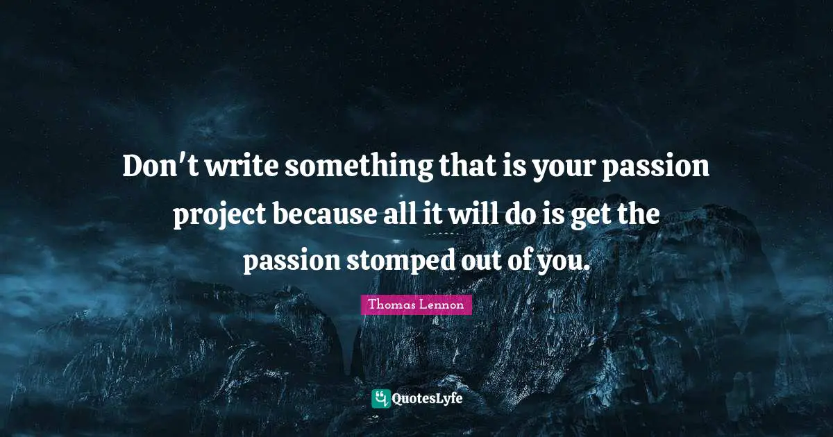 Don't write something that is your passion project because all it will do is get the passion stomped out of you.