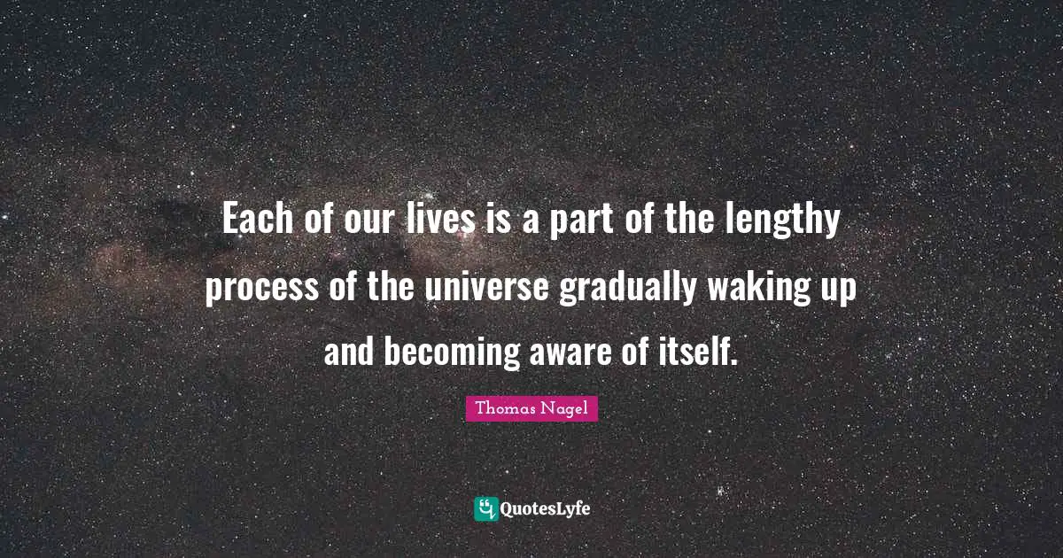 Each of our lives is a part of the lengthy process of the universe gradually waking up and becoming aware of itself.