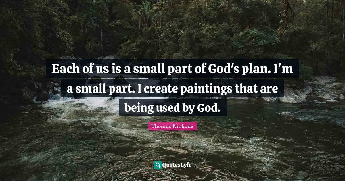 Each of us is a small part of God's plan. I'm a small part. I create paintings that are being used by God.