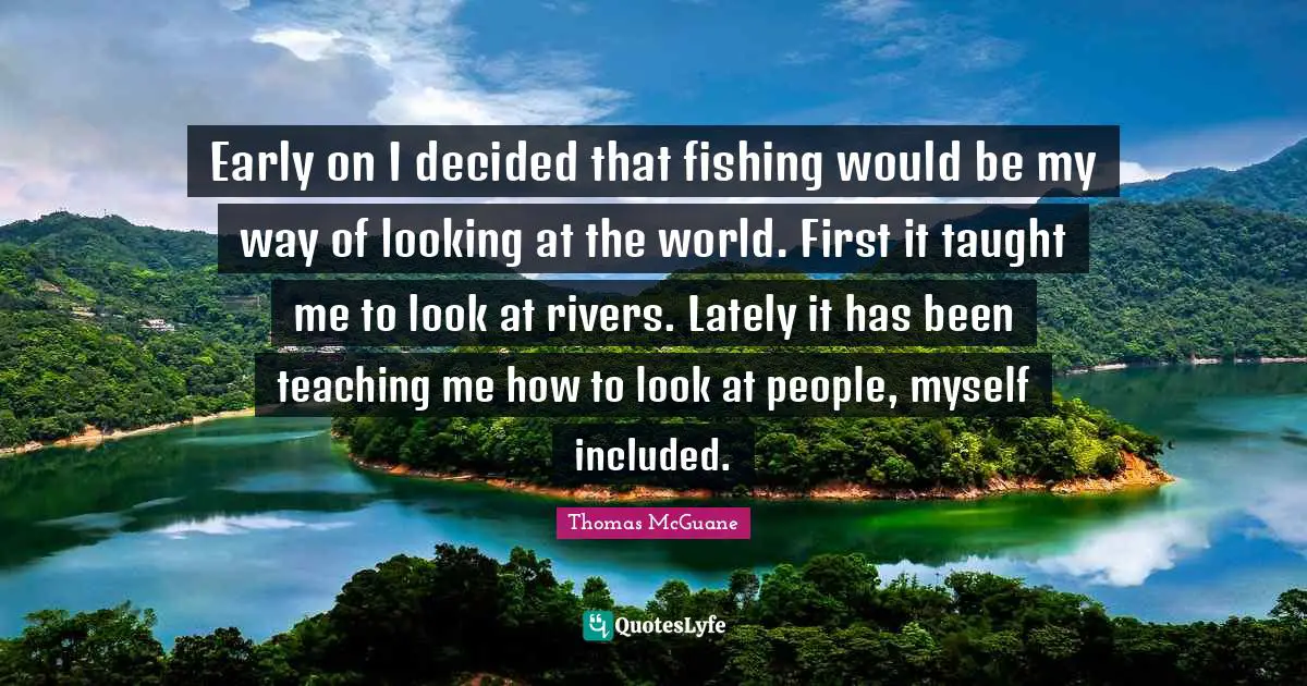 Decided Quotes: "Early on I decided that fishing would be my way of looking at the world. First it taught me to look at rivers. Lately it has been teaching me how to look at people, myself included."