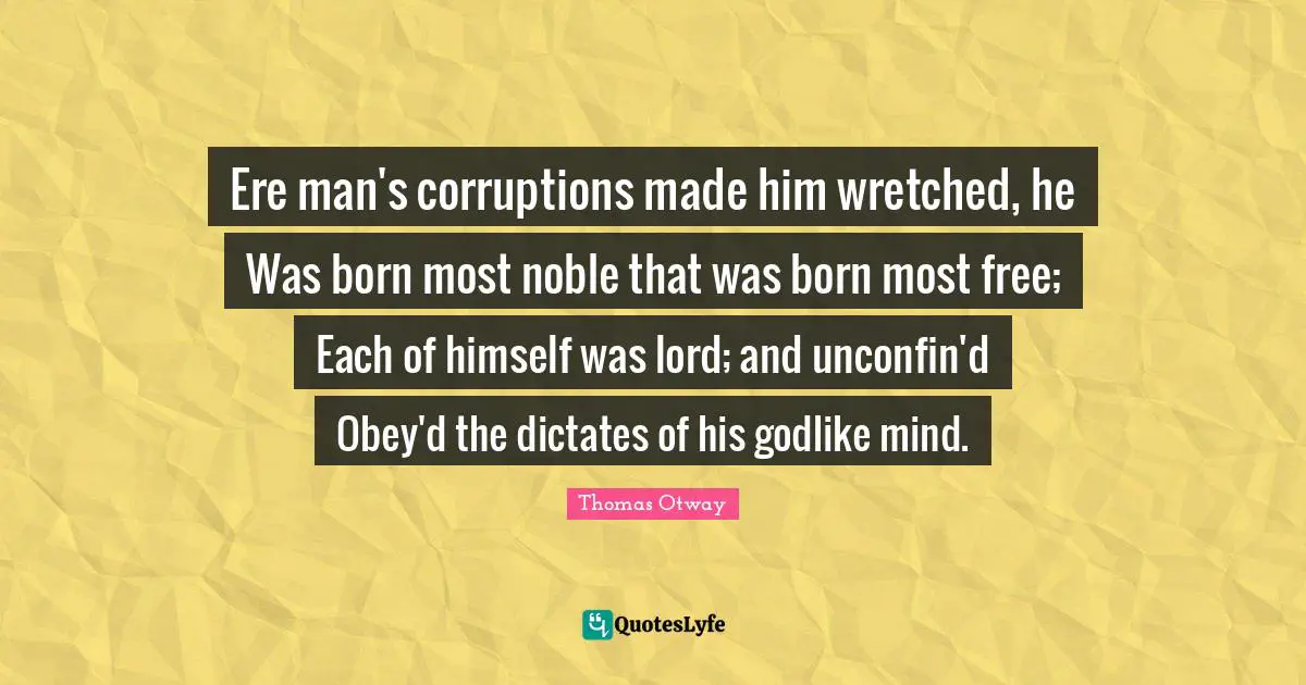 Godlike Quotes: "Ere man's corruptions made him wretched, he Was born most noble that was born most free; Each of himself was lord; and unconfin'd Obey'd the dictates of his godlike mind."