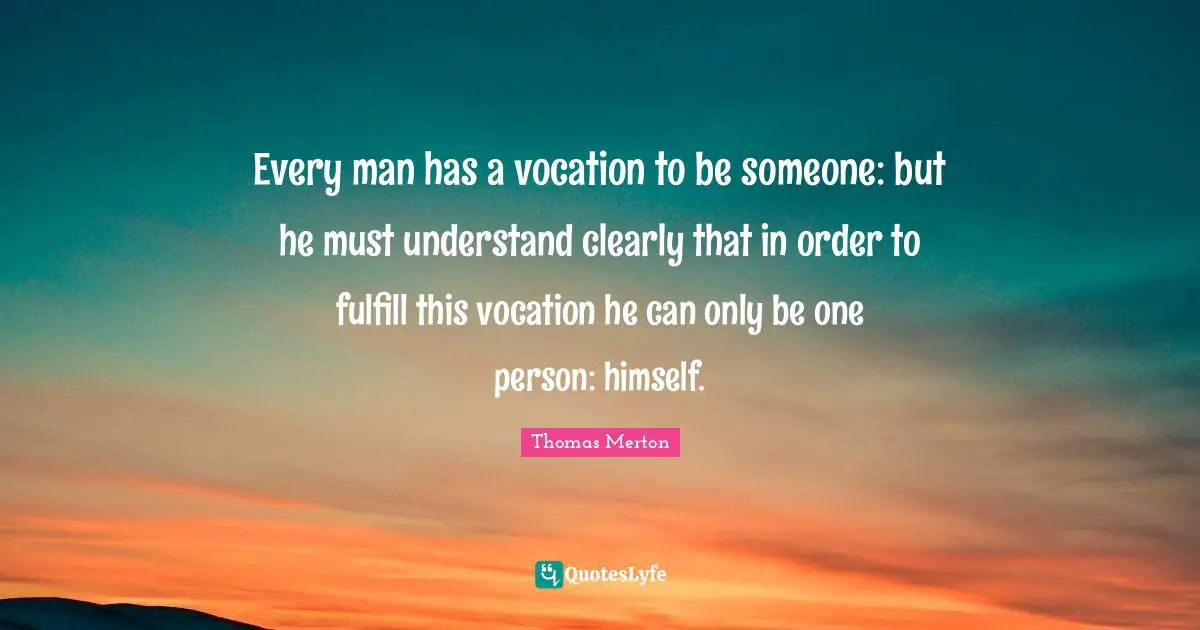 Every man has a vocation to be someone: but he must understand clearly that in order to fulfill this vocation he can only be one person: himself.