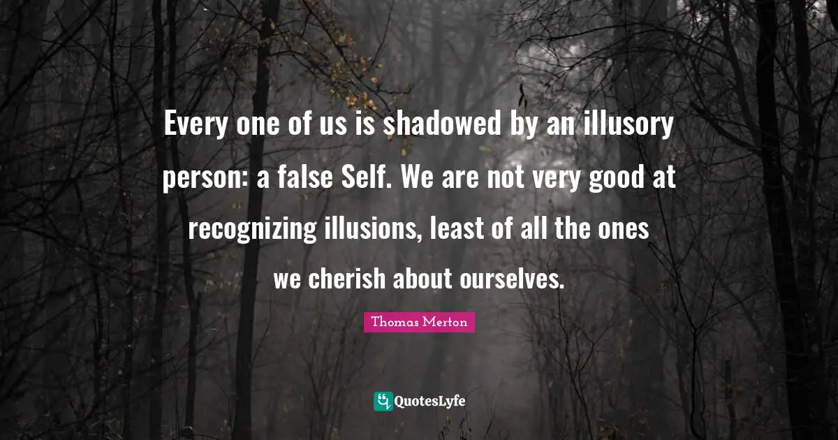 Very Good Quotes: "Every one of us is shadowed by an illusory person: a false Self. We are not very good at recognizing illusions, least of all the ones we cherish about ourselves."