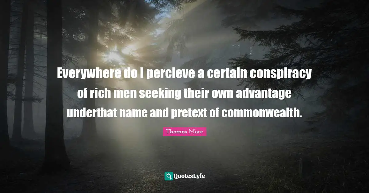 Conspiracy Quotes: "Everywhere do I percieve a certain conspiracy of rich men seeking their own advantage underthat name and pretext of commonwealth."