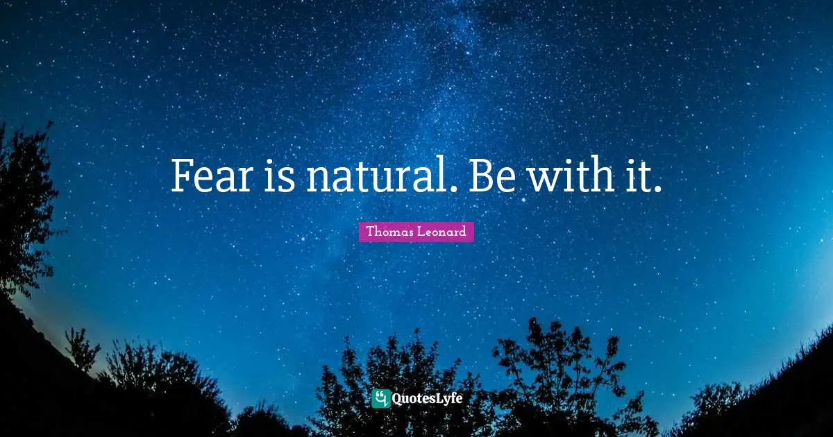 Fear is natural. Be with it.