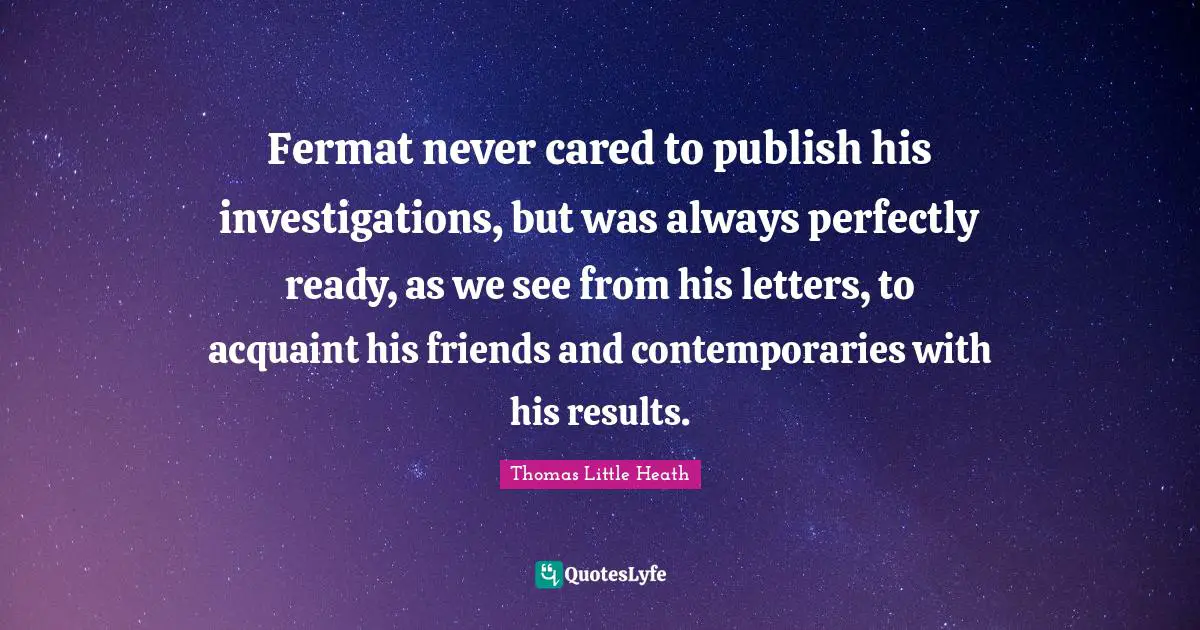 Fermat never cared to publish his investigations, but was always perfectly ready, as we see from his letters, to acquaint his friends and contemporaries with his results.
