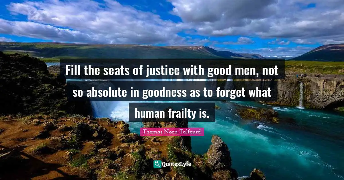 Fill the seats of justice with good men, not so absolute in goodness as to forget what human frailty is.