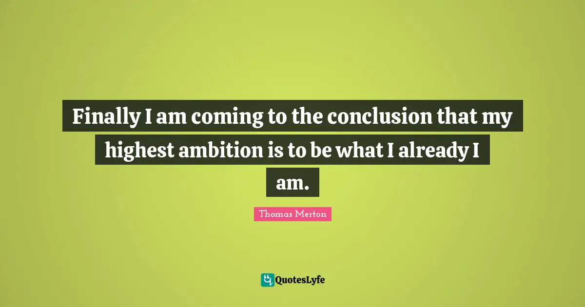 Finally I am coming to the conclusion that my highest ambition is to be what I already I am.