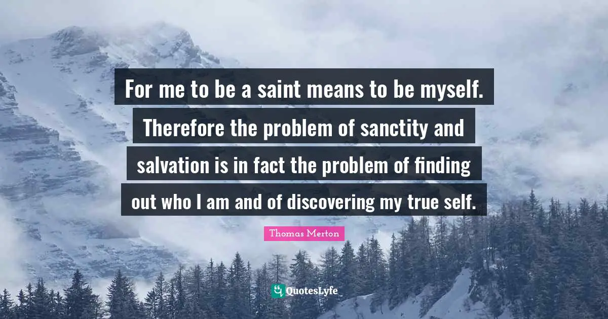 For me to be a saint means to be myself. Therefore the problem of sanctity and salvation is in fact the problem of finding out who I am and of discovering my true self.