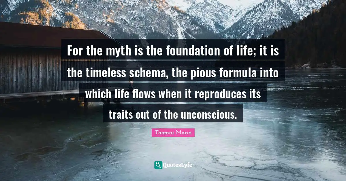 For the myth is the foundation of life; it is the timeless schema, the pious formula into which life flows when it reproduces its traits out of the unconscious.