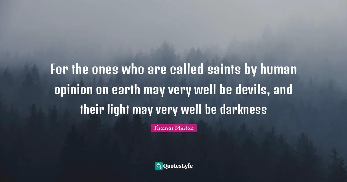 For the ones who are called saints by human opinion on earth may very well be devils, and their light may very well be darkness