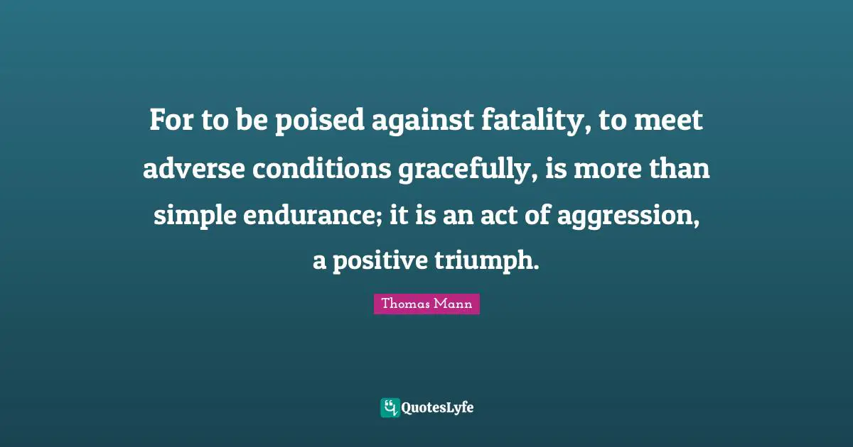 Fatality Quotes: "For to be poised against fatality, to meet adverse conditions gracefully, is more than simple endurance; it is an act of aggression, a positive triumph."