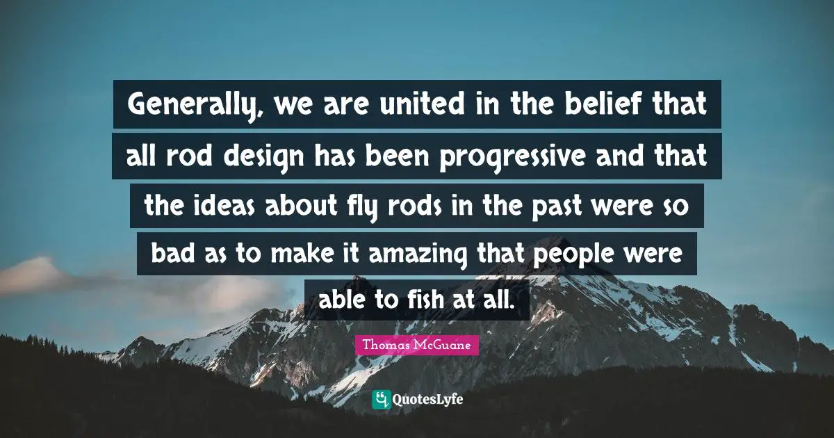 Generally, we are united in the belief that all rod design has been progressive and that the ideas about fly rods in the past were so bad as to make it amazing that people were able to fish at all.