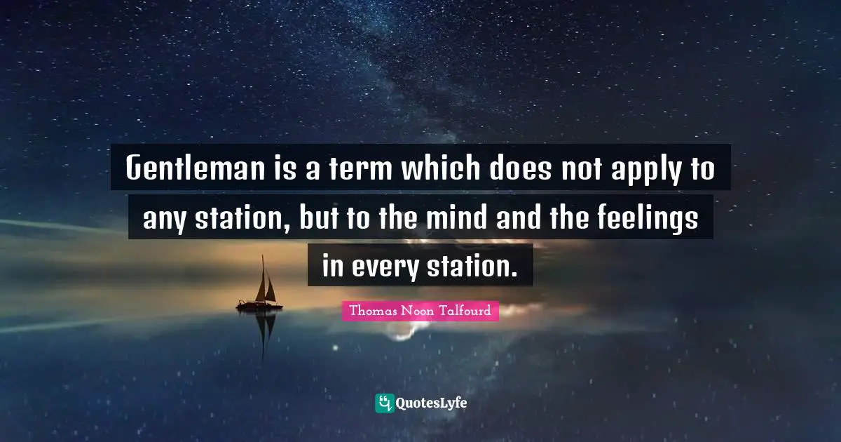 Gentleman is a term which does not apply to any station, but to the mind and the feelings in every station.