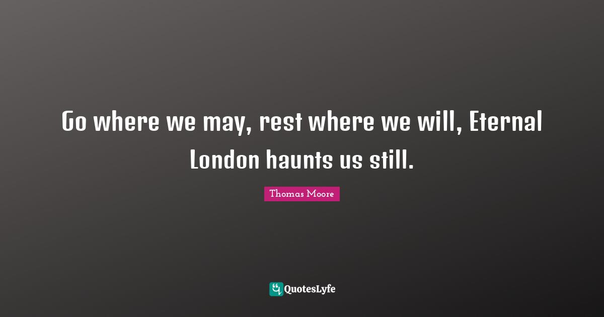 London Quotes: "Go where we may, rest where we will, Eternal London haunts us still."