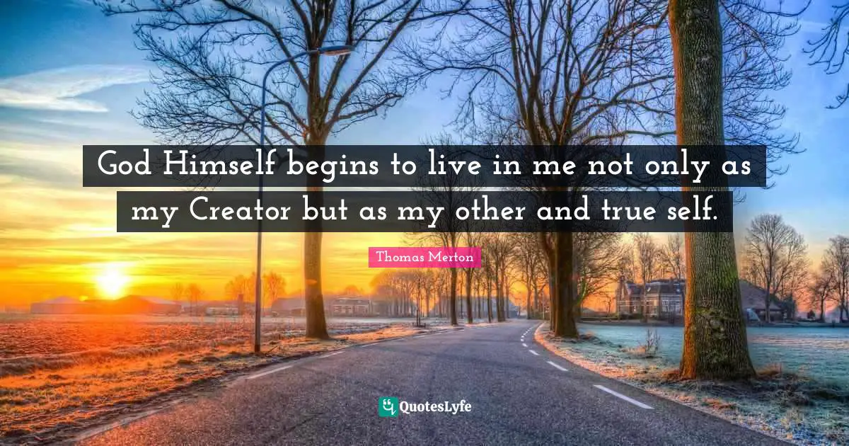 Creator God Quotes: "God Himself begins to live in me not only as my Creator but as my other and true self."