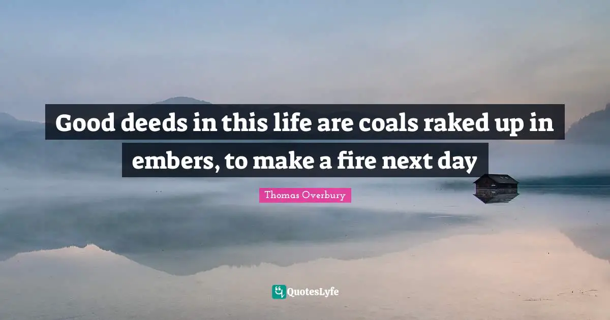 Next Day Quotes: "Good deeds in this life are coals raked up in embers, to make a fire next day"