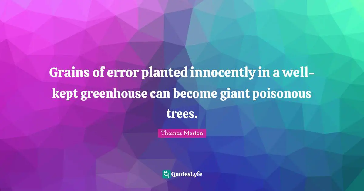 Grains of error planted innocently in a well-kept greenhouse can become giant poisonous trees.