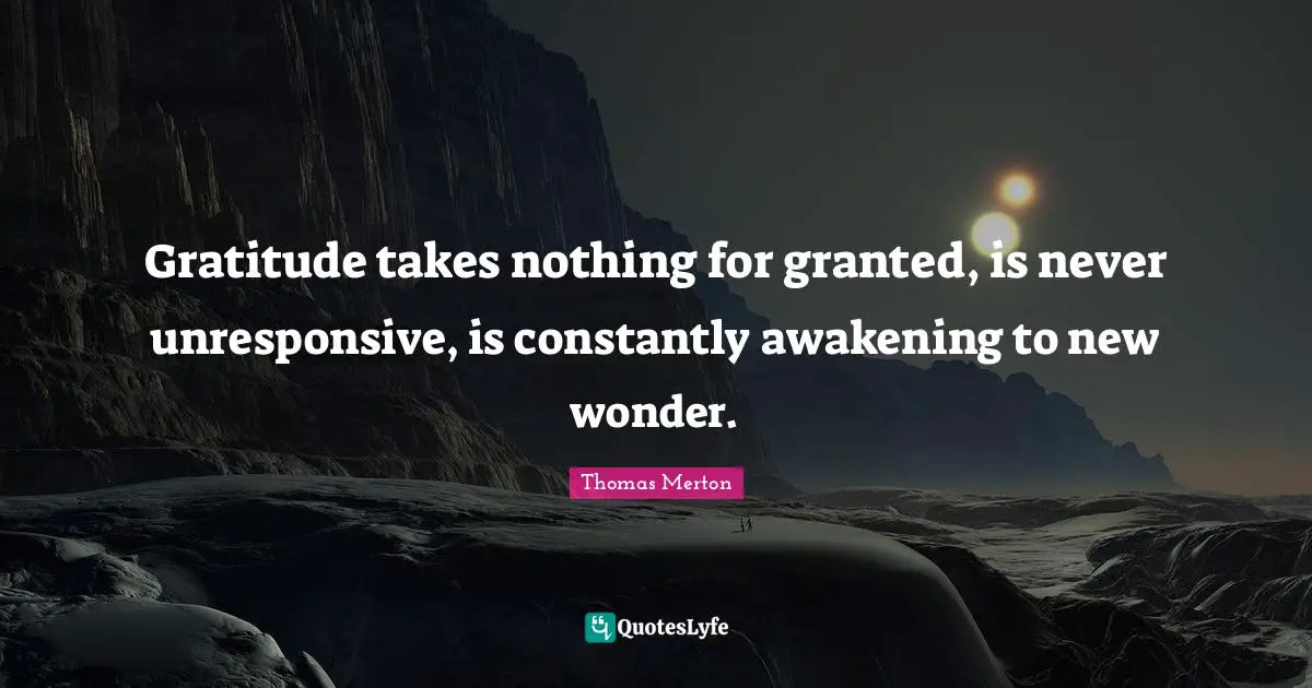 Thomas Merton Quotes: "Gratitude takes nothing for granted, is never unresponsive, is constantly awakening to new wonder."